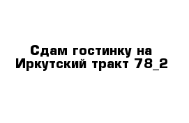 Сдам гостинку на Иркутский тракт 78_2